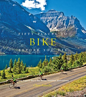 FIFTY PLACES TO BIKE BEFORE YOU DIE: BIKING EXPERTS SHARE THE WORLD'S GREATEST DESTINATIONS Chris Santella